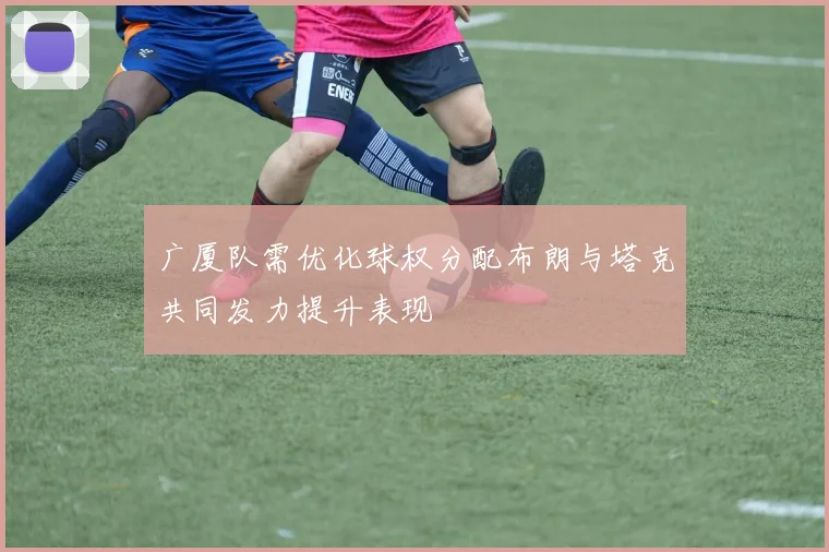 广厦队需优化球权分配布朗与塔克共同发力提升表现