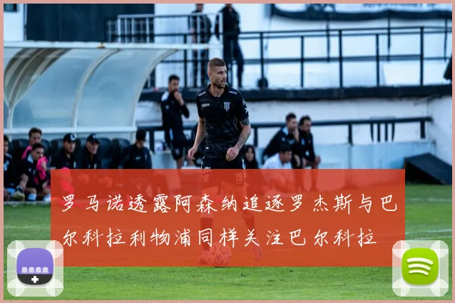 罗马诺透露阿森纳追逐罗杰斯与巴尔科拉利物浦同样关注巴尔科拉