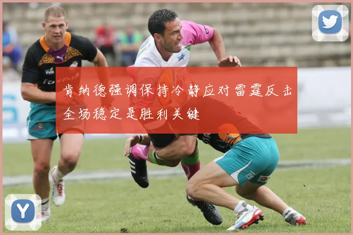 肯纳德强调保持冷静应对雷霆反击全场稳定是胜利关键