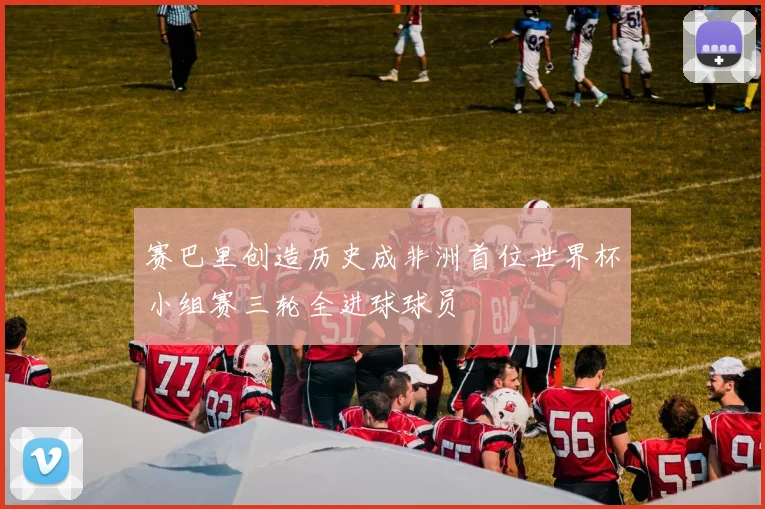 赛巴里创造历史成非洲首位世界杯小组赛三轮全进球球员