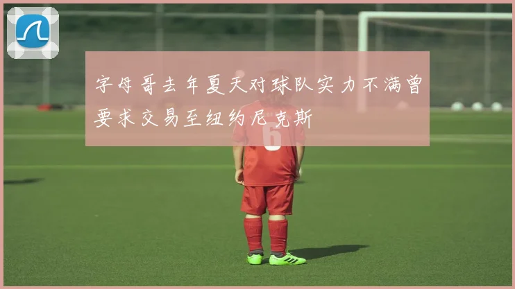 字母哥去年夏天对球队实力不满曾要求交易至纽约尼克斯