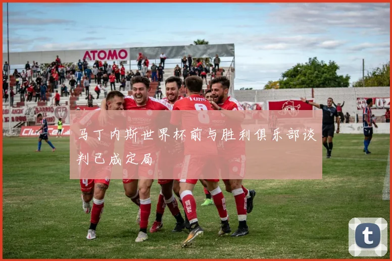 马丁内斯世界杯前与胜利俱乐部谈判已成定局
