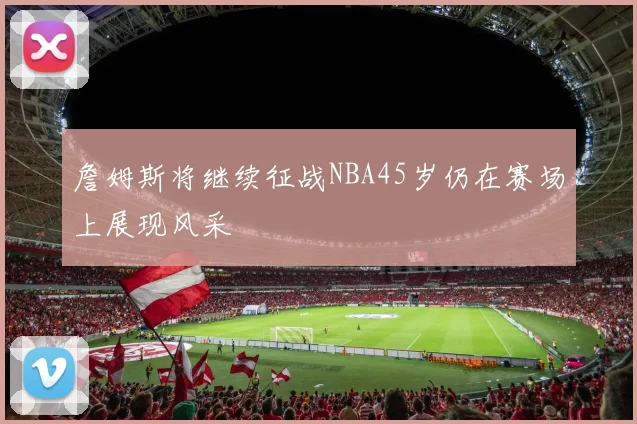 詹姆斯将继续征战NBA45岁仍在赛场上展现风采