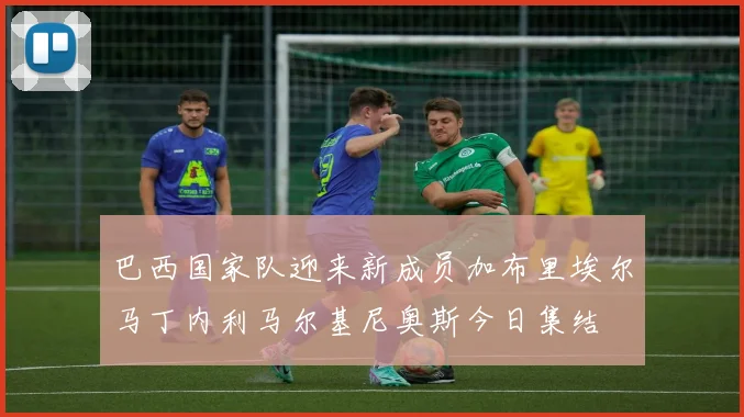 巴西国家队迎来新成员加布里埃尔马丁内利马尔基尼奥斯今日集结