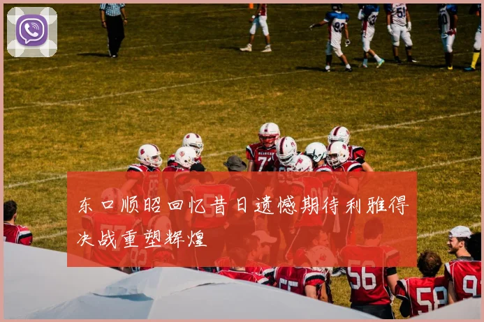 东口顺昭回忆昔日遗憾期待利雅得决战重塑辉煌