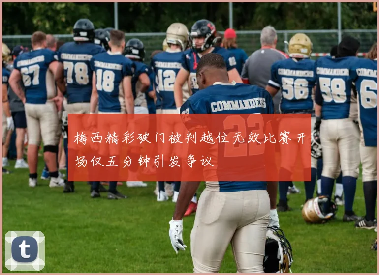 梅西精彩破门被判越位无效比赛开场仅五分钟引发争议