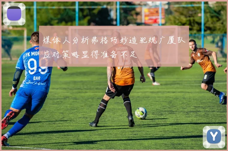 媒体人分析弗格巧妙造犯规广厦队应对策略显得准备不足