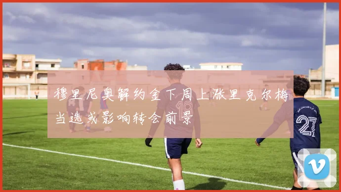 穆里尼奥解约金下周上涨里克尔梅当选或影响转会前景