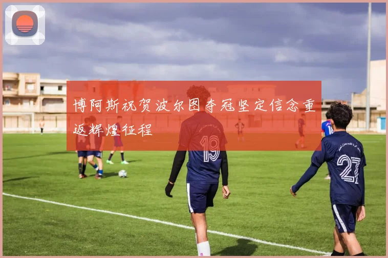 博阿斯祝贺波尔图夺冠坚定信念重返辉煌征程