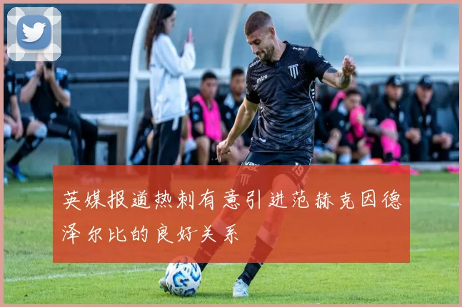 英媒报道热刺有意引进范赫克因德泽尔比的良好关系