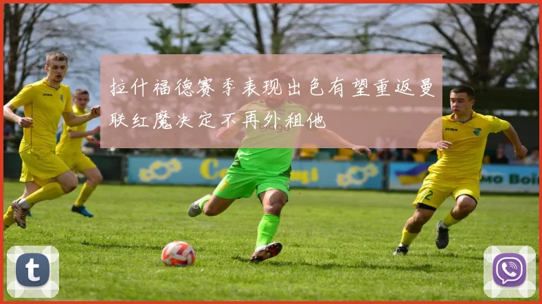 拉什福德赛季表现出色有望重返曼联红魔决定不再外租他