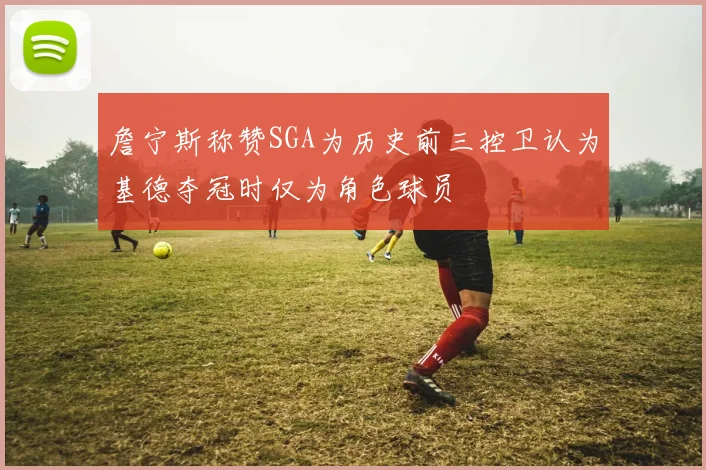 詹宁斯称赞SGA为历史前三控卫认为基德夺冠时仅为角色球员