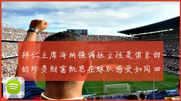 拜仁主席海纳强调独立性是俱乐部的珍贵财富凯恩在球队感受如同回家般自在
